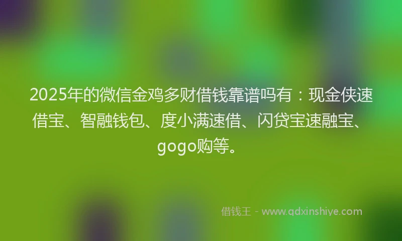 2025年的微信金鸡多财借钱靠谱吗有：现金侠速借宝、智融钱包、度小满速借、闪贷宝速融宝、gogo购等。