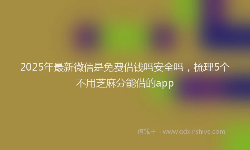 2025年最新微信是免费借钱吗安全吗，梳理5个不用芝麻分能借的app