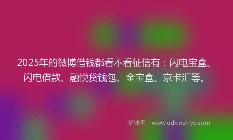 2025年的微博借钱都看不看征信有：闪电宝盒、闪电借款、融悦贷钱包、金宝盒、京卡汇等。