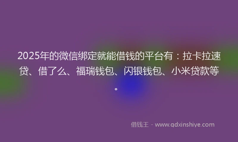2025年的微信绑定就能借钱的平台有：拉卡拉速贷、借了么、福瑞钱包、闪银钱包、小米贷款等。