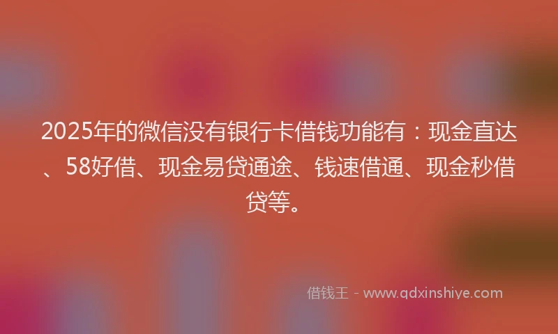 2025年的微信没有银行卡借钱功能有：现金直达、58好借、现金易贷通途、钱速借通、现金秒借贷等。