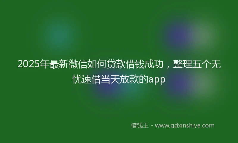 2025年最新微信如何贷款借钱成功，整理五个无忧速借当天放款的app