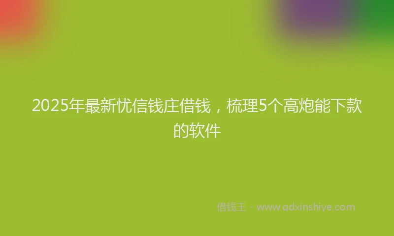 2025年最新忧信钱庄借钱，梳理5个高炮能下款的软件
