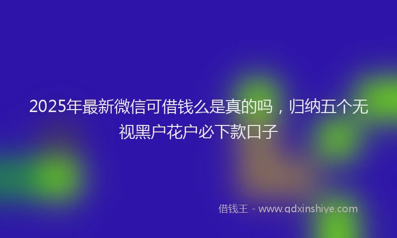 2025年最新微信可借钱么是真的吗，归纳五个无视黑户花户必下款口子