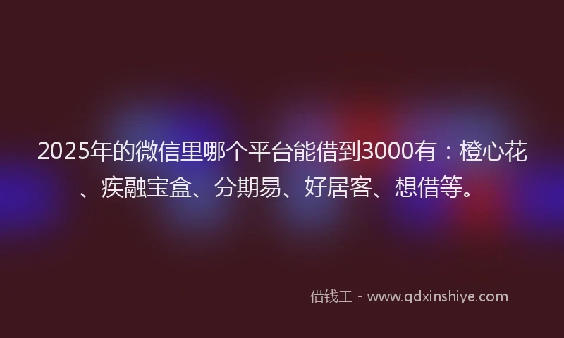 2025年的微信里哪个平台能借到3000有：橙心花、疾融宝盒、分期易、好居客、想借等。