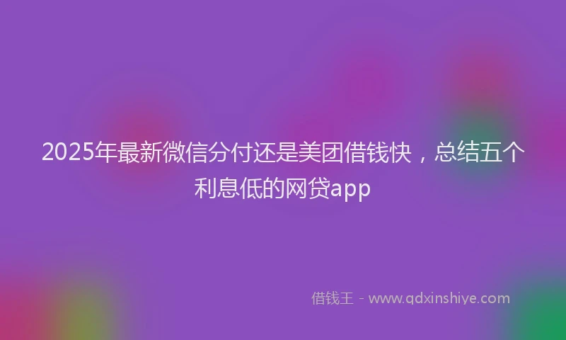 2025年最新微信分付还是美团借钱快，总结五个利息低的网贷app