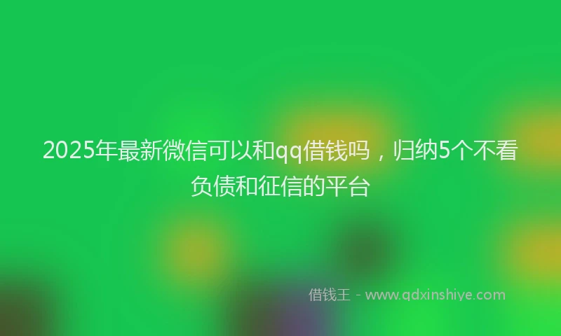 2025年最新微信可以和qq借钱吗，归纳5个不看负债和征信的平台