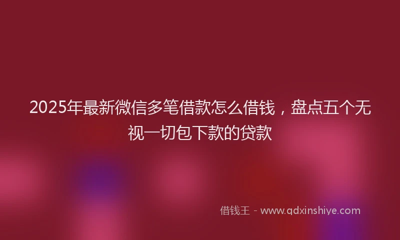 2025年最新微信多笔借款怎么借钱，盘点五个无视一切包下款的贷款