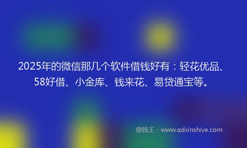 2025年的微信那几个软件借钱好有：轻花优品、58好借、小金库、钱来花、易贷通宝等。