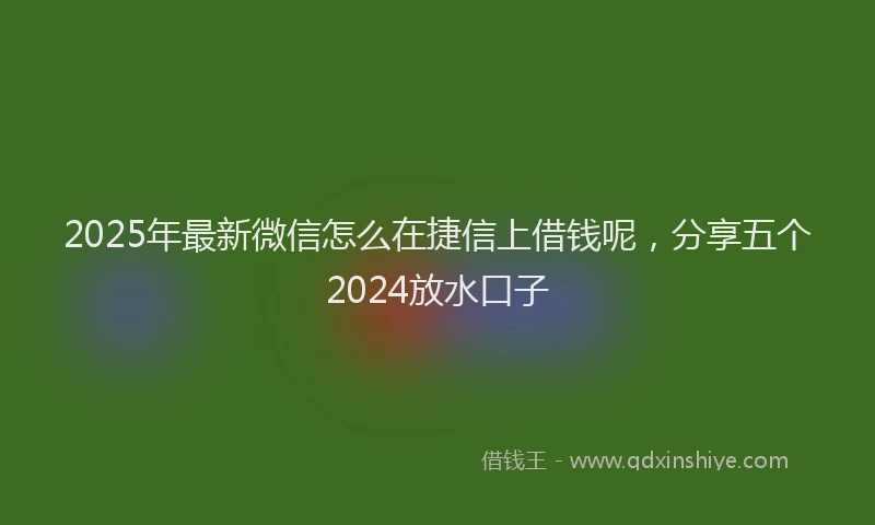 2025年最新微信怎么在捷信上借钱呢，分享五个2024放水口子