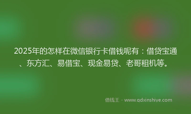 2025年的怎样在微信银行卡借钱呢有：借贷宝通、东方汇、易借宝、现金易贷、老哥租机等。