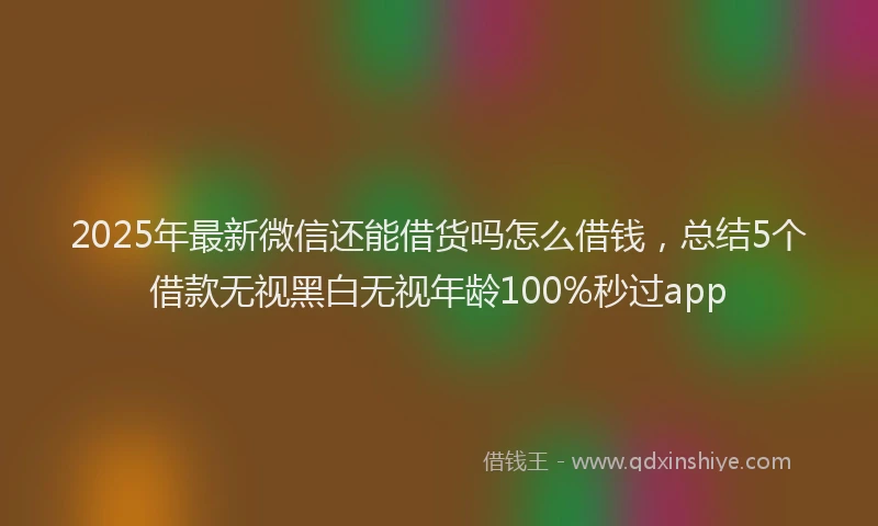 2025年最新微信还能借货吗怎么借钱，总结5个借款无视黑白无视年龄100%秒过app