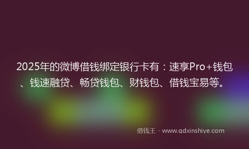 2025年的微博借钱绑定银行卡有：速享Pro+钱包、钱速融贷、畅贷钱包、财钱包、借钱宝易等。