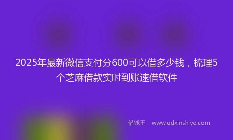 2025年最新微信支付分600可以借多少钱，梳理5个芝麻借款实时到账速借软件
