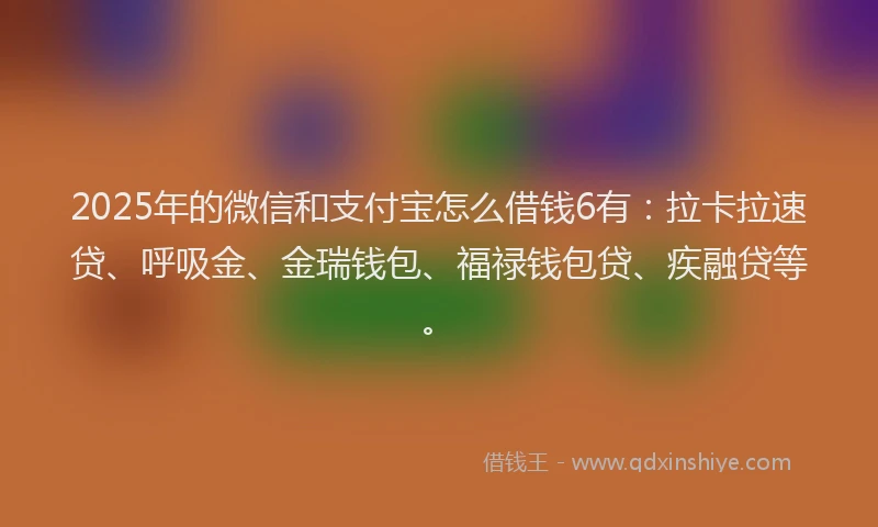 2025年的微信和支付宝怎么借钱6有：拉卡拉速贷、呼吸金、金瑞钱包、福禄钱包贷、疾融贷等。