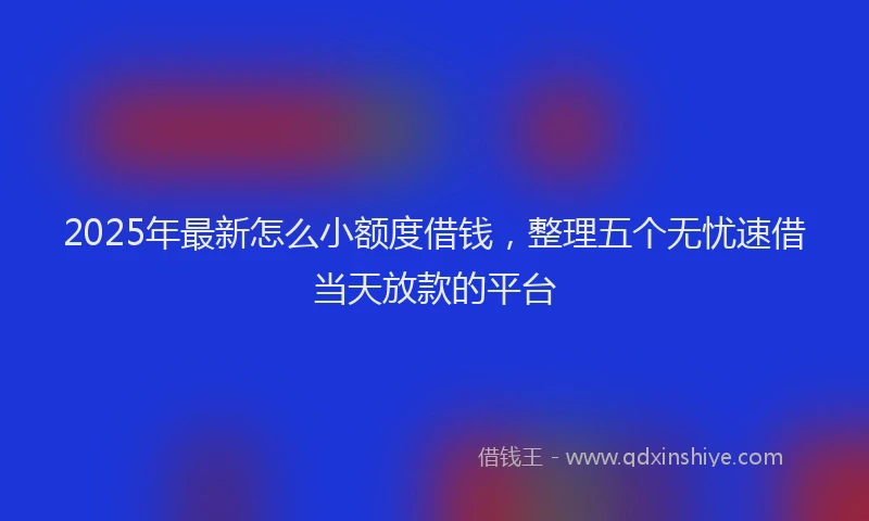 2025年最新怎么小额度借钱，整理五个无忧速借当天放款的平台