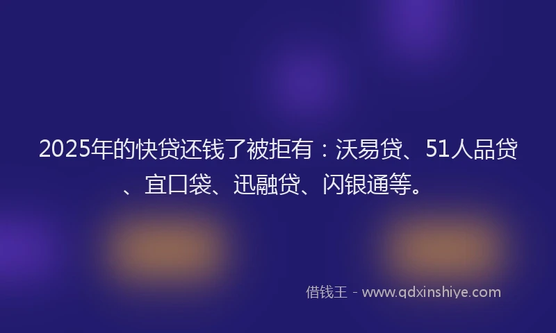 2025年的快贷还钱了被拒有：沃易贷、51人品贷、宜口袋、迅融贷、闪银通等。