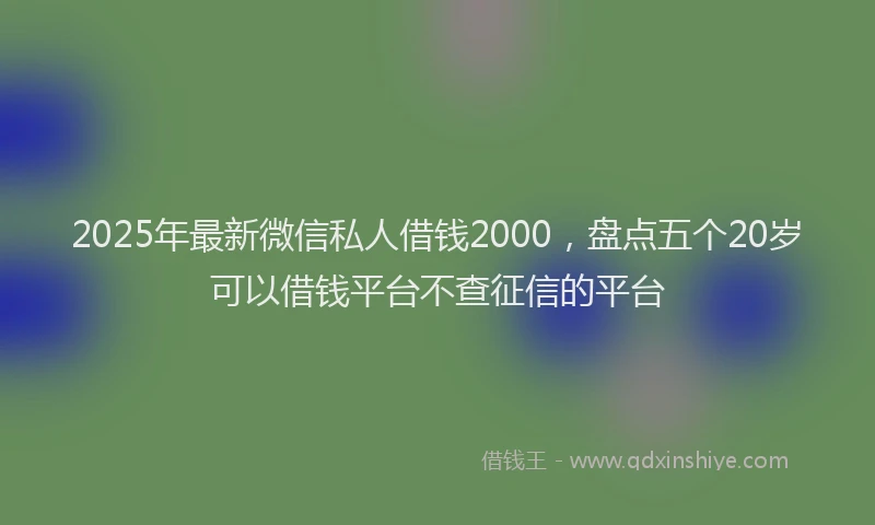 2025年最新微信私人借钱2000，盘点五个20岁可以借钱平台不查征信的平台