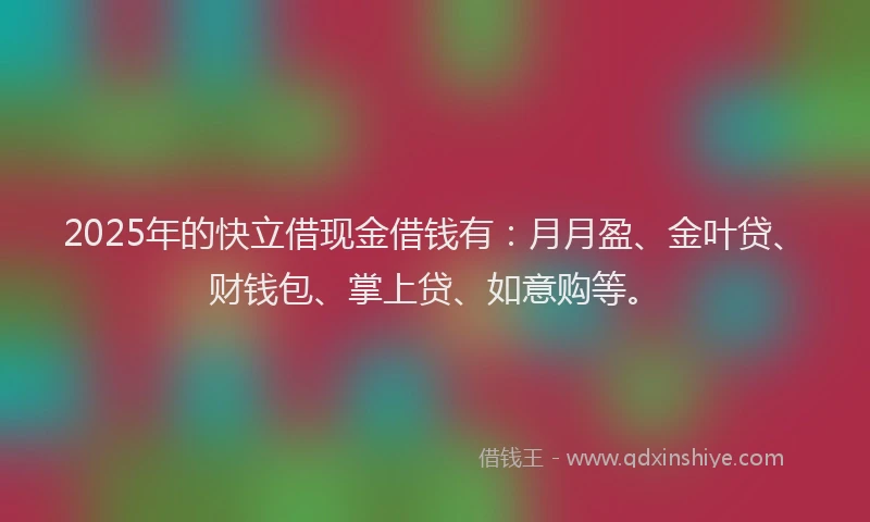 2025年的快立借现金借钱有：月月盈、金叶贷、财钱包、掌上贷、如意购等。