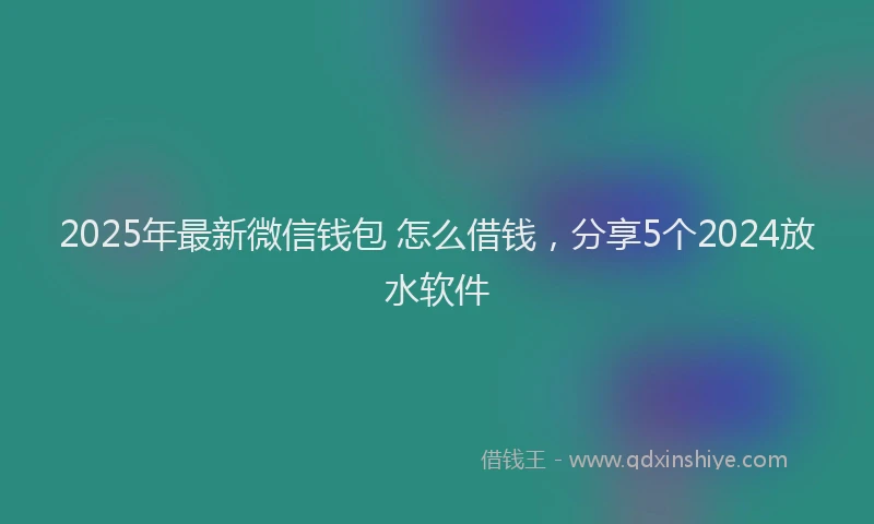 2025年最新微信钱包 怎么借钱，分享5个2024放水软件