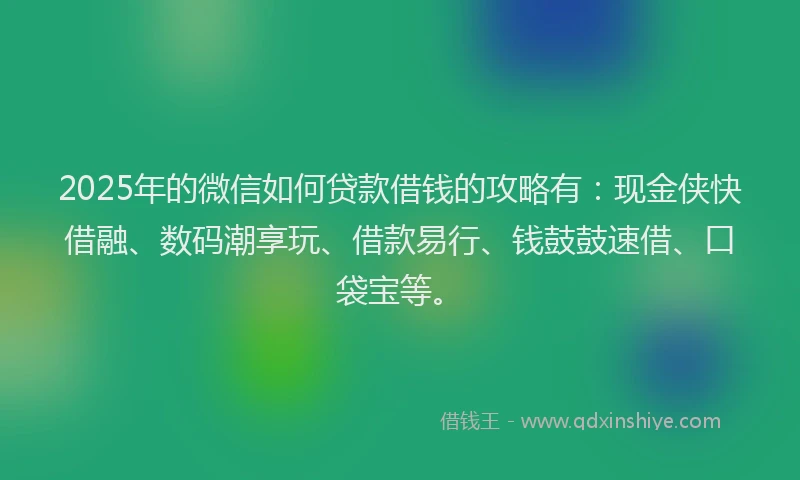 2025年的微信如何贷款借钱的攻略有：现金侠快借融、数码潮享玩、借款易行、钱鼓鼓速借、口袋宝等。
