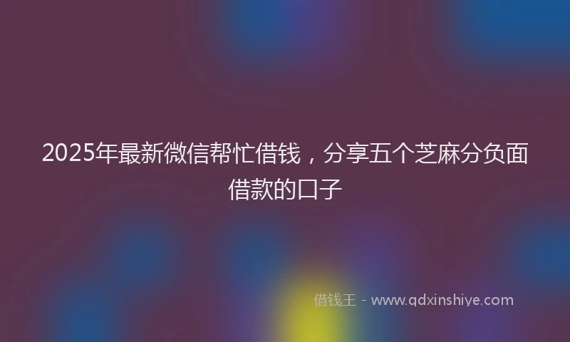 2025年最新微信帮忙借钱，分享五个芝麻分负面借款的口子