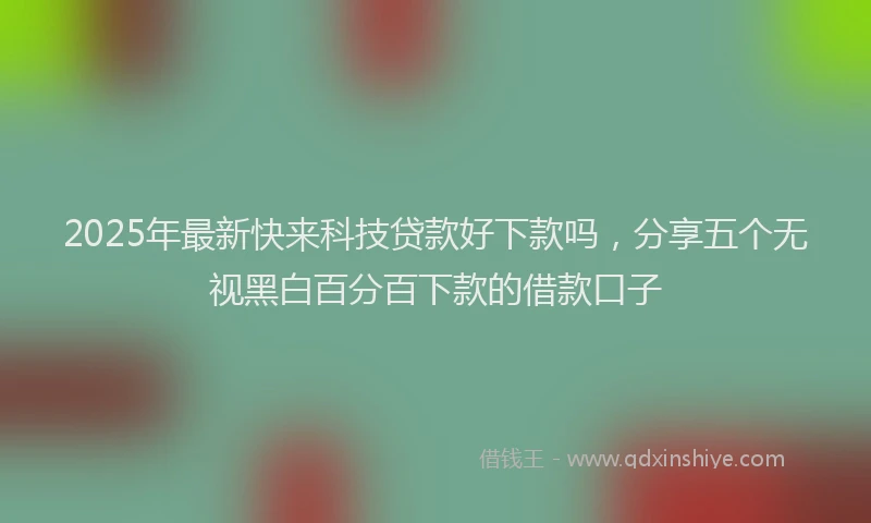 2025年最新快来科技贷款好下款吗，分享五个无视黑白百分百下款的借款口子