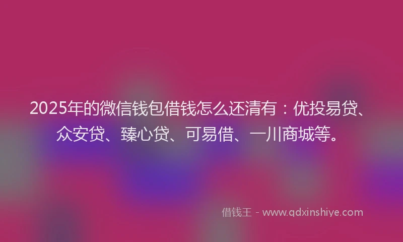 2025年的微信钱包借钱怎么还清有：优投易贷、众安贷、臻心贷、可易借、一川商城等。
