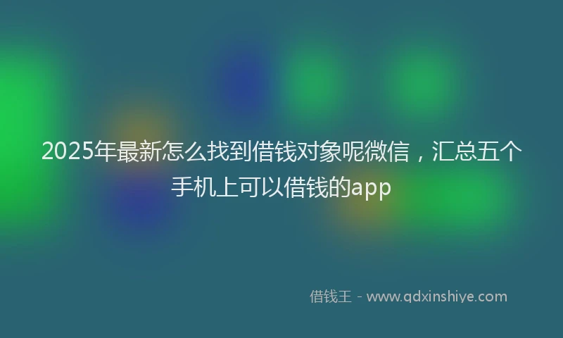 2025年最新怎么找到借钱对象呢微信，汇总五个手机上可以借钱的app