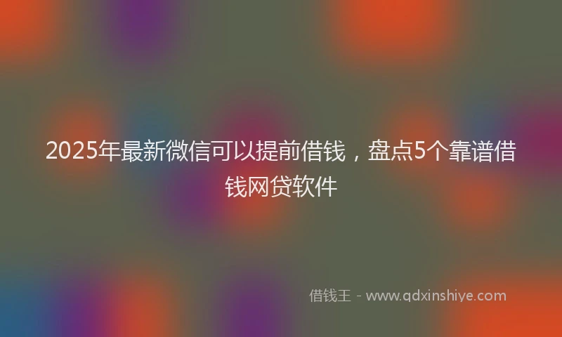 2025年最新微信可以提前借钱，盘点5个靠谱借钱网贷软件