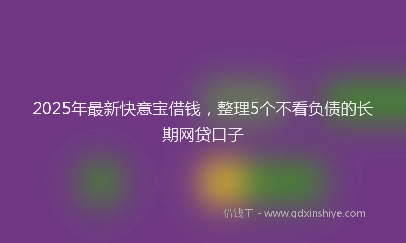 2025年最新快意宝借钱，整理5个不看负债的长期网贷口子