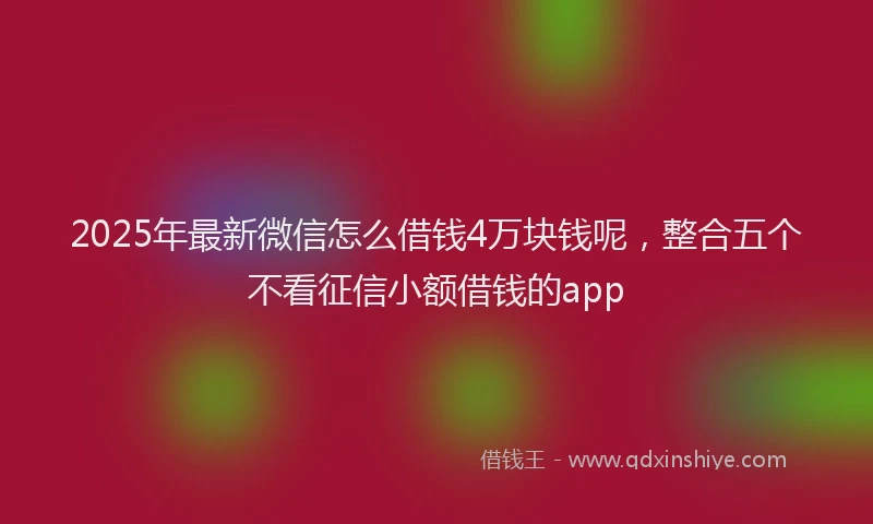 2025年最新微信怎么借钱4万块钱呢，整合五个不看征信小额借钱的app