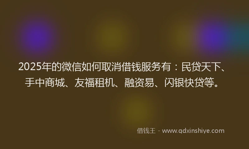 2025年的微信如何取消借钱服务有：民贷天下、手中商城、友福租机、融资易、闪银快贷等。