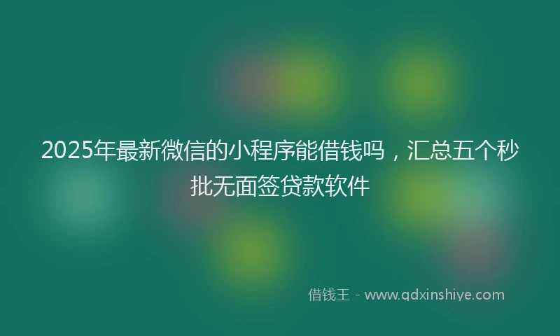 2025年最新微信的小程序能借钱吗，汇总五个秒批无面签贷款软件