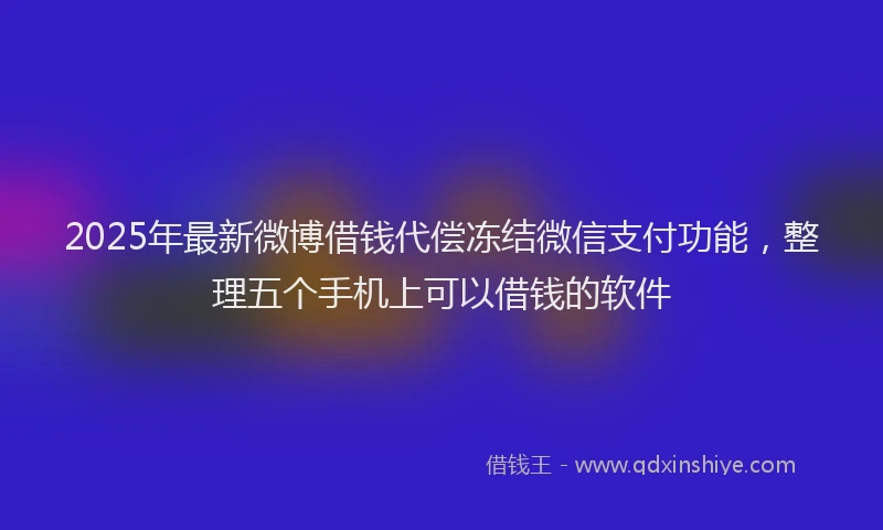 2025年最新微博借钱代偿冻结微信支付功能，整理五个手机上可以借钱的软件