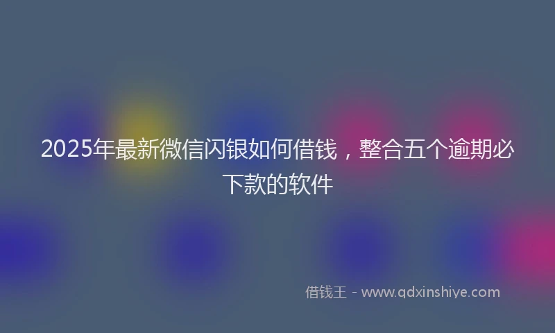 2025年最新微信闪银如何借钱，整合五个逾期必下款的软件