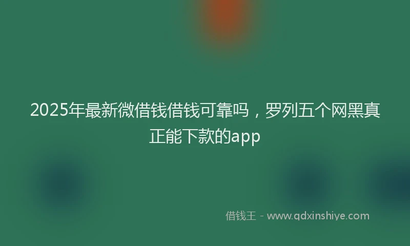 2025年最新微借钱借钱可靠吗，罗列五个网黑真正能下款的app