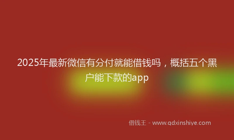 2025年最新微信有分付就能借钱吗，概括五个黑户能下款的app