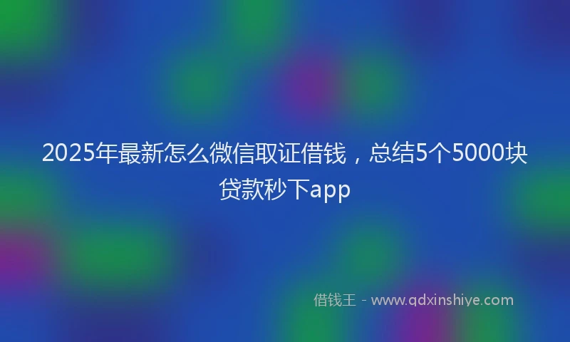 2025年最新怎么微信取证借钱，总结5个5000块贷款秒下app