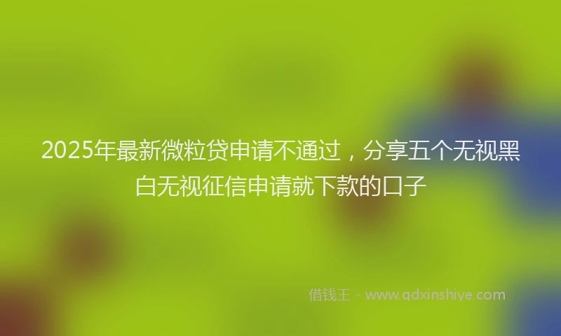 2025年最新微粒贷申请不通过，分享五个无视黑白无视征信申请就下款的口子