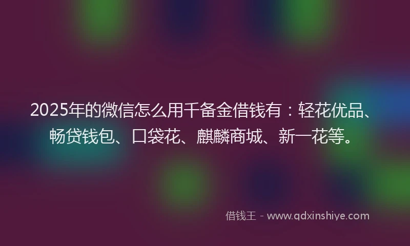2025年的微信怎么用千备金借钱有：轻花优品、畅贷钱包、口袋花、麒麟商城、新一花等。