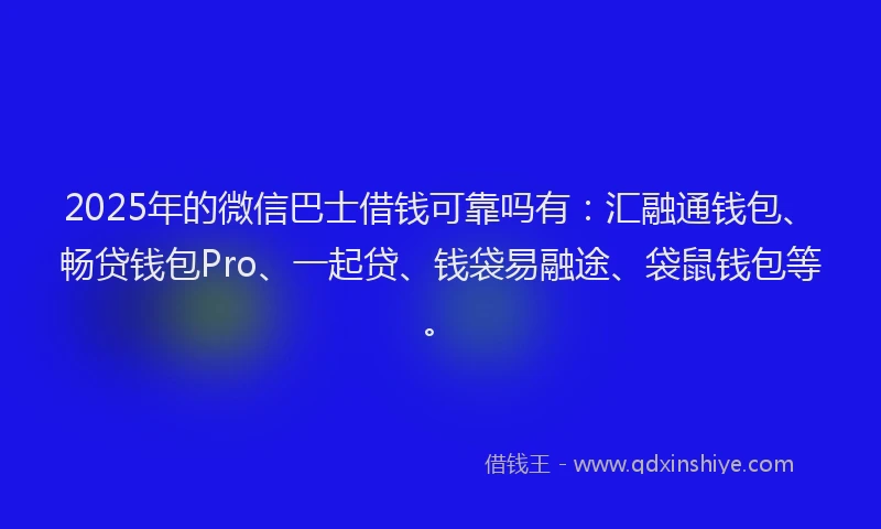 2025年的微信巴士借钱可靠吗有：汇融通钱包、畅贷钱包Pro、一起贷、钱袋易融途、袋鼠钱包等。