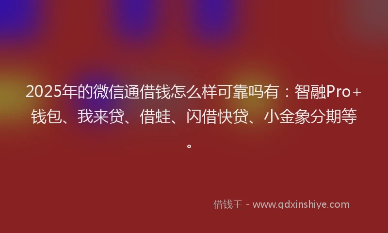 2025年的微信通借钱怎么样可靠吗有：智融Pro+钱包、我来贷、借蛙、闪借快贷、小金象分期等。