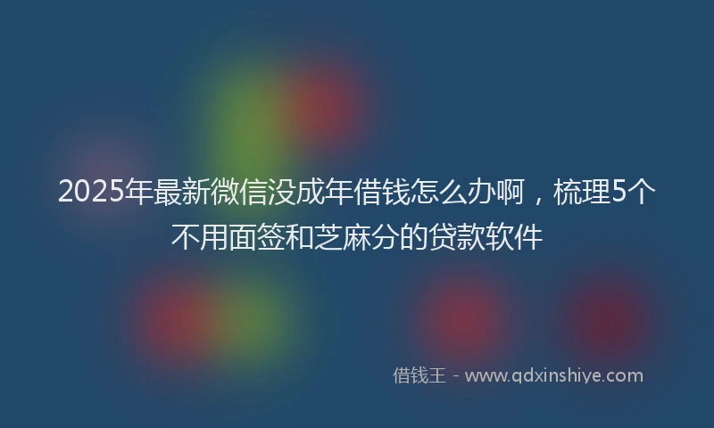 2025年最新微信没成年借钱怎么办啊，梳理5个不用面签和芝麻分的贷款软件