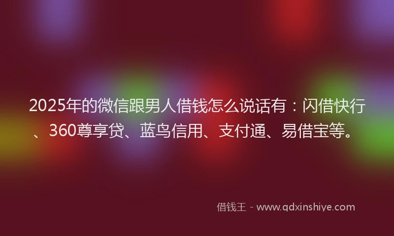 2025年的微信跟男人借钱怎么说话有：闪借快行、360尊享贷、蓝鸟信用、支付通、易借宝等。