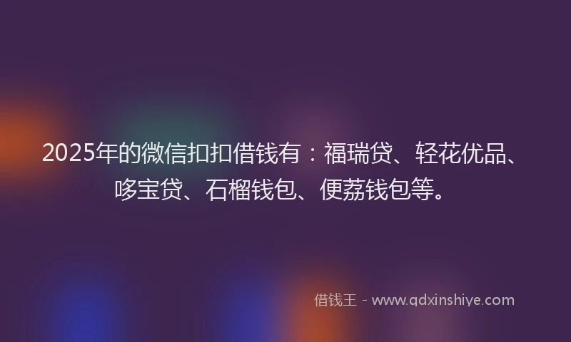 2025年的微信扣扣借钱有：福瑞贷、轻花优品、哆宝贷、石榴钱包、便荔钱包等。