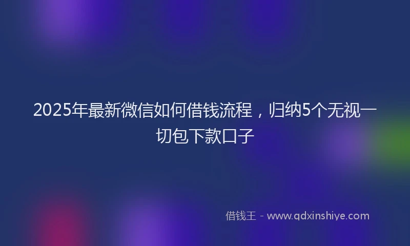 2025年最新微信如何借钱流程，归纳5个无视一切包下款口子