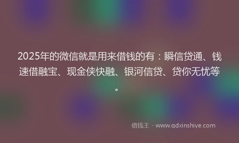 2025年的微信就是用来借钱的有：瞬信贷通、钱速借融宝、现金侠快融、银河信贷、贷你无忧等。