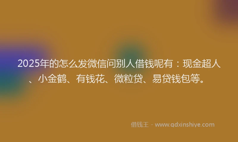 2025年的怎么发微信问别人借钱呢有：现金超人、小金鹤、有钱花、微粒贷、易贷钱包等。