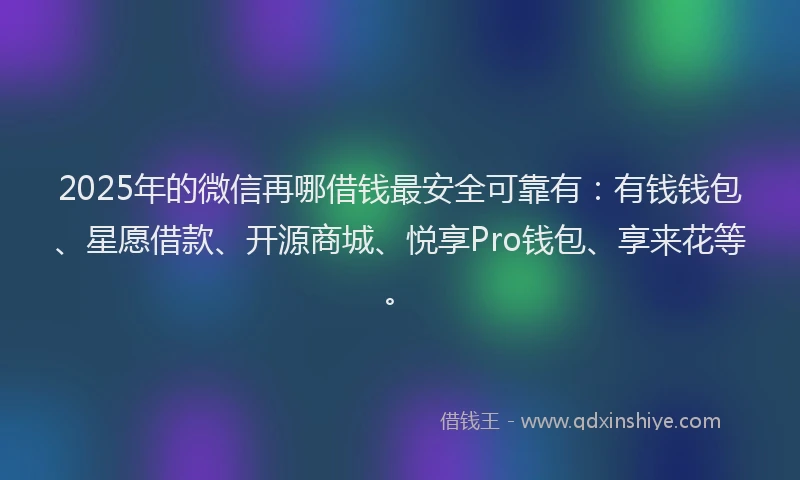 2025年的微信再哪借钱最安全可靠有：有钱钱包、星愿借款、开源商城、悦享Pro钱包、享来花等。